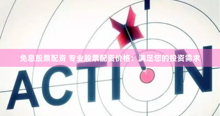 免息股票配资 专业股票配资价格:满足您的投资需求