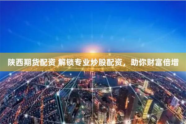 陕西期货配资 解锁专业炒股配资,助你财富倍增