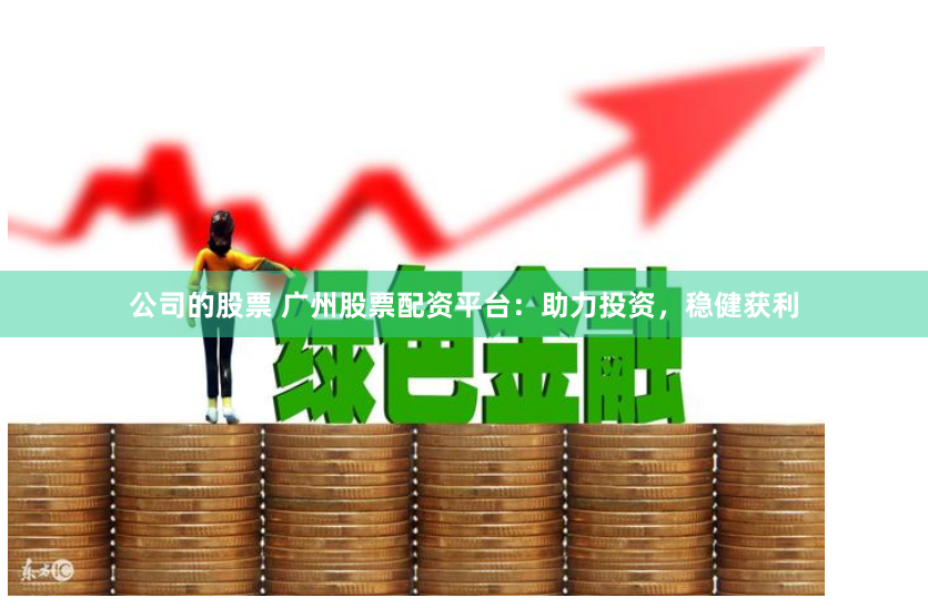 公司的股票 广州股票配资平台：助力投资，稳健获利