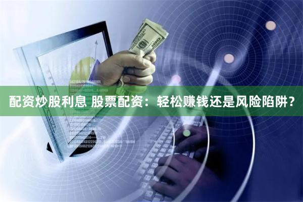 配资炒股利息 股票配资：轻松赚钱还是风险陷阱？