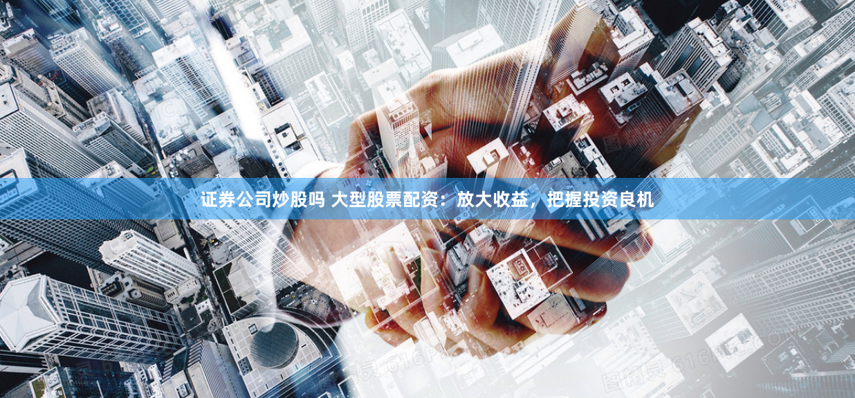 证券公司炒股吗 大型股票配资:放大收益,把握投资良机