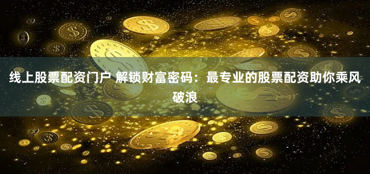 线上股票配资门户 解锁财富密码：最专业的股票配资助你乘风破浪