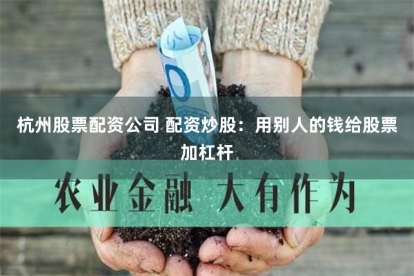 杭州股票配资公司 配资炒股：用别人的钱给股票加杠杆