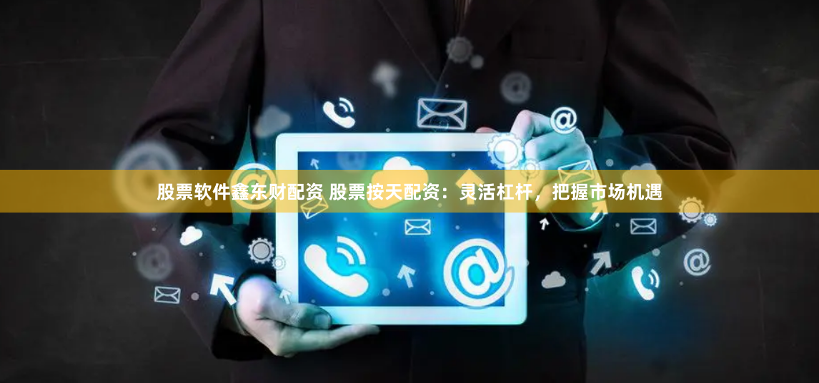 股票软件鑫东财配资 股票按天配资：灵活杠杆，把握市场机遇