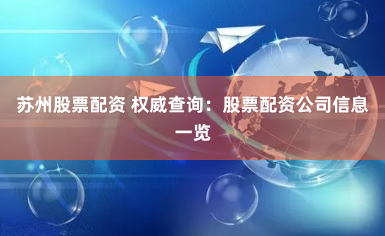 苏州股票配资 权威查询：股票配资公司信息一览