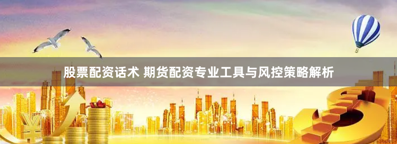 股票配资话术 期货配资专业工具与风控策略解析