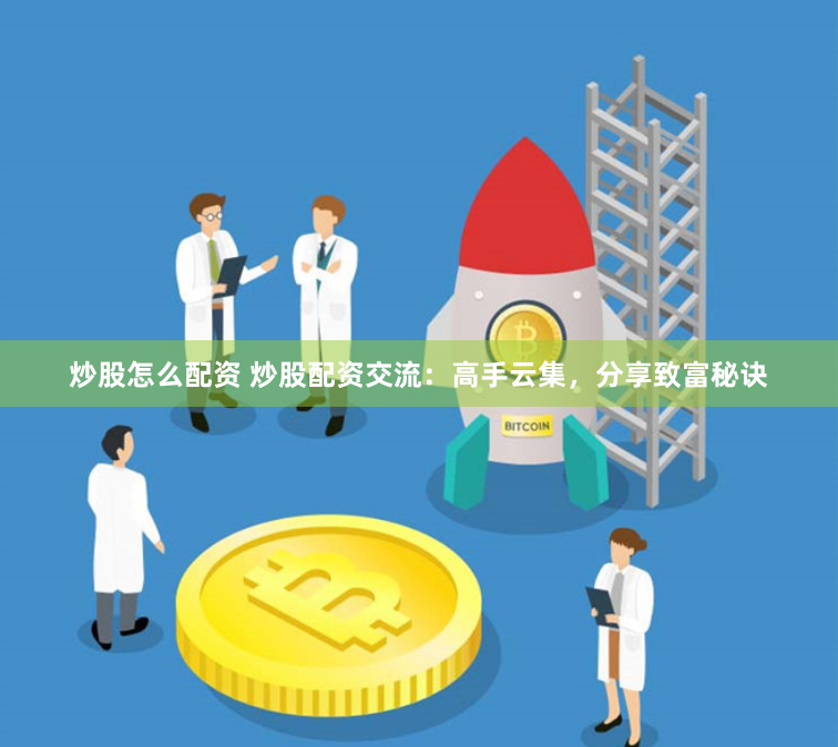 炒股怎么配资 炒股配资交流:高手云集,分享致富秘诀