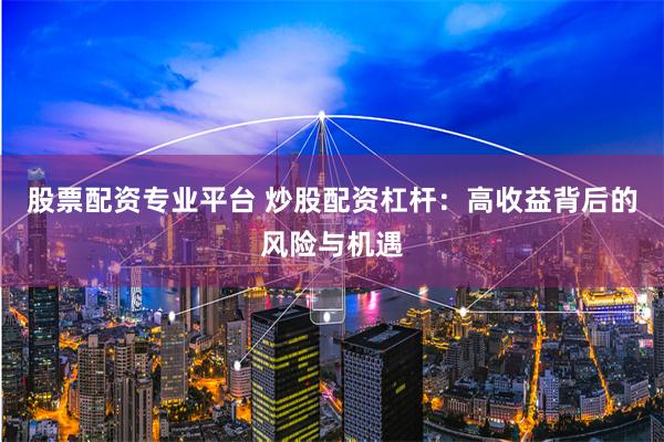 股票配资专业平台 炒股配资杠杆：高收益背后的风险与机遇