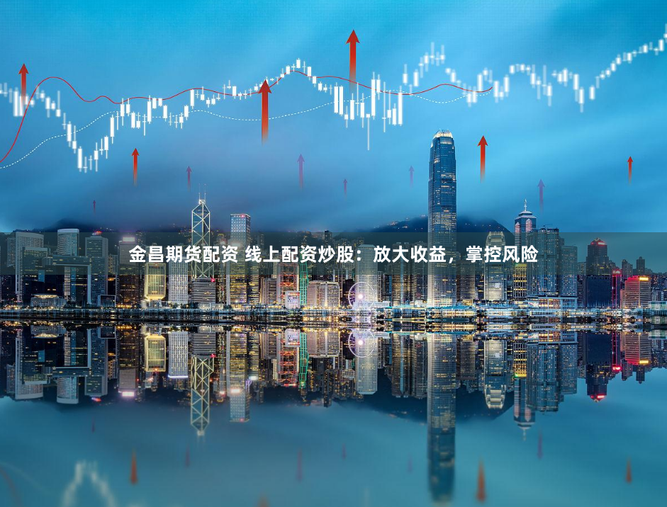 金昌期货配资 线上配资炒股：放大收益，掌控风险
