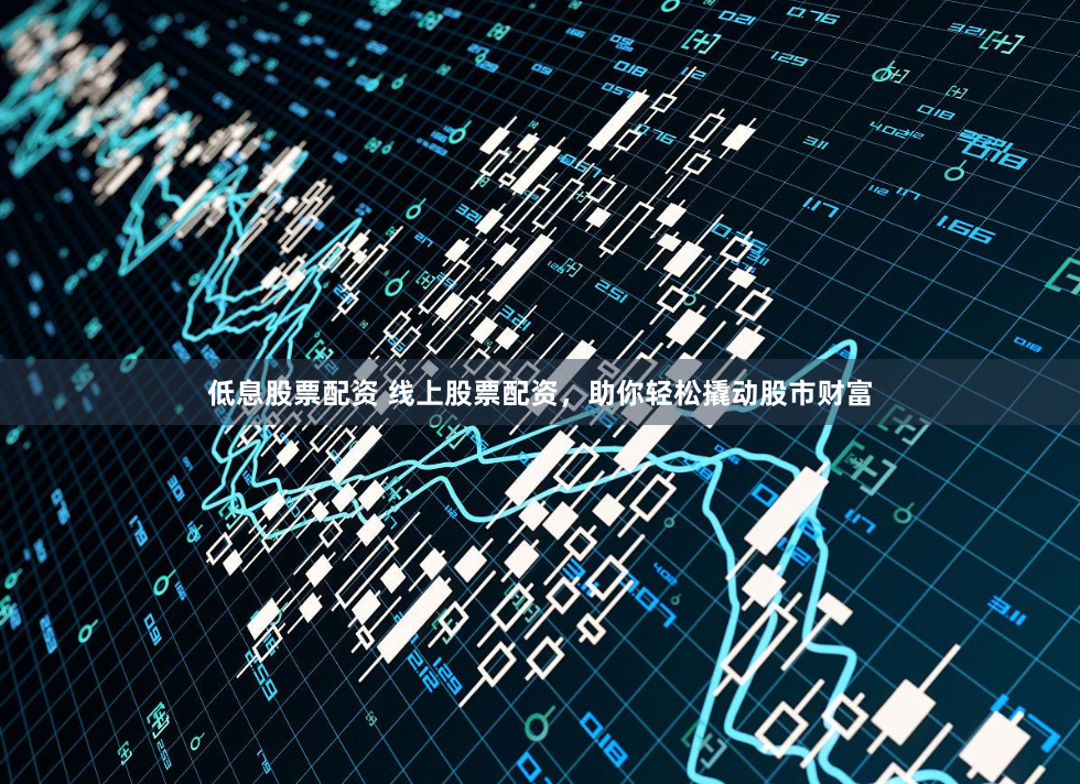 低息股票配资 线上股票配资，助你轻松撬动股市财富
