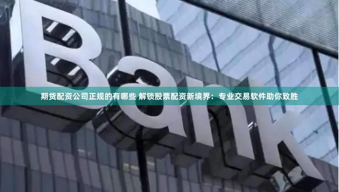 期货配资公司正规的有哪些 解锁股票配资新境界:专业交易软件助你致胜