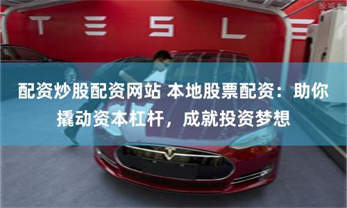 配资炒股配资网站 本地股票配资：助你撬动资本杠杆，成就投资梦想