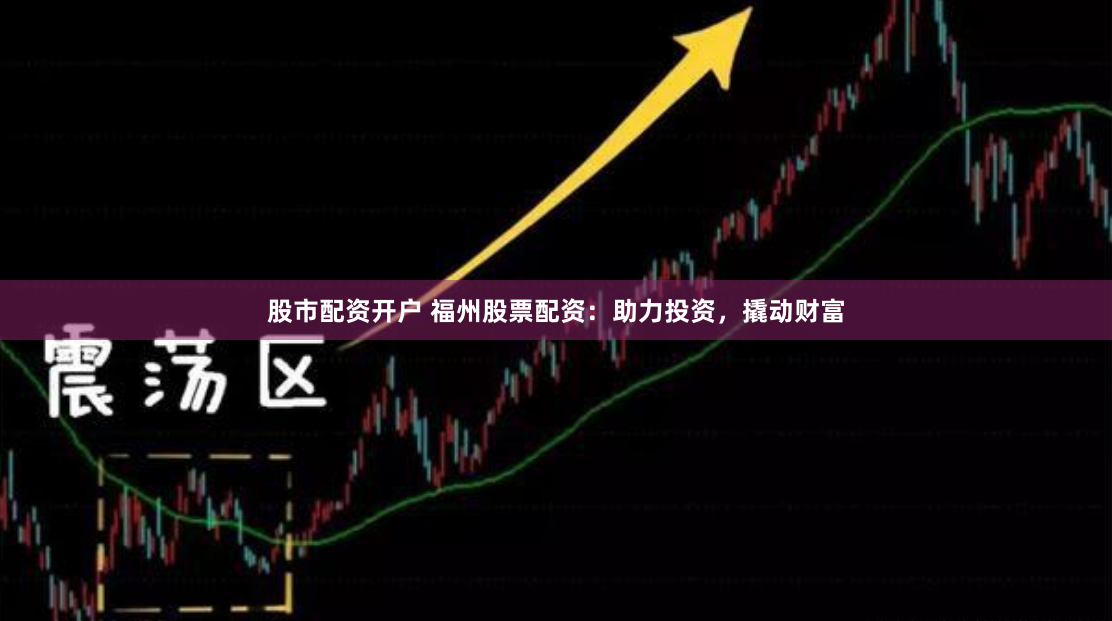 股市配资开户 福州股票配资：助力投资，撬动财富