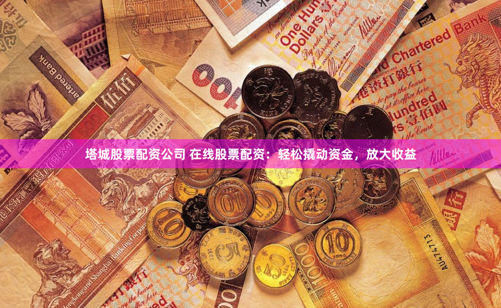 塔城股票配资公司 在线股票配资：轻松撬动资金，放大收益