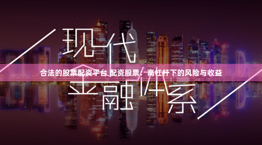 合法的股票配资平台 配资股票：高杠杆下的风险与收益