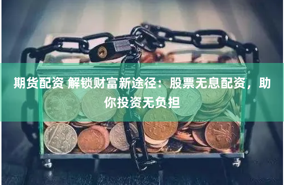 期货配资 解锁财富新途径:股票无息配资,助你投资无负担