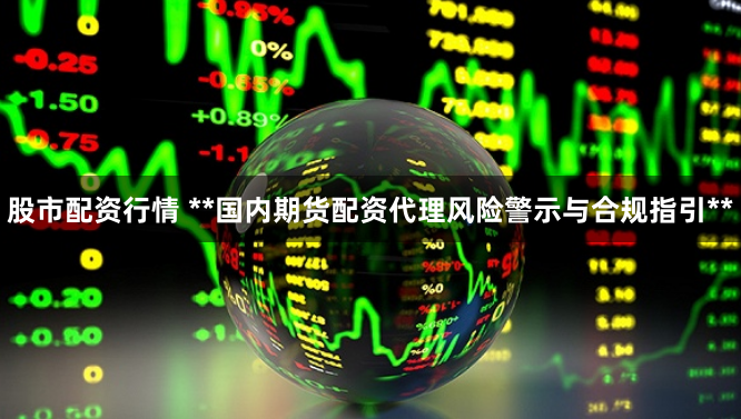 股市配资行情 **国内期货配资代理风险警示与合规指引**