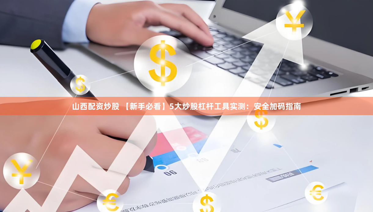山西配资炒股 【新手必看】5大炒股杠杆工具实测:安全加码指南