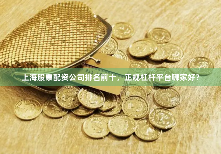 上海股票配资公司排名前十,正规杠杆平台哪家好?