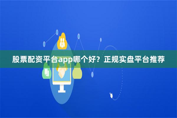 股票配资平台app哪个好？正规实盘平台推荐