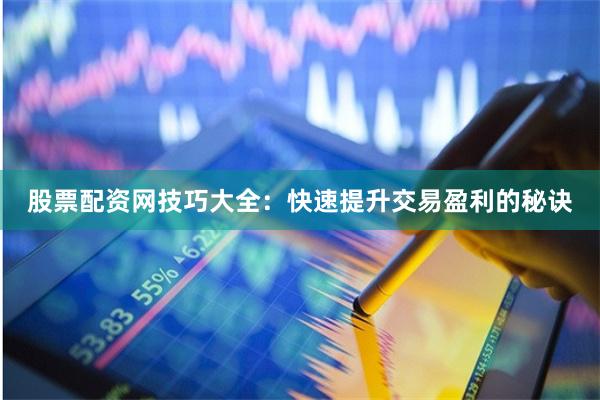 股票配资网技巧大全：快速提升交易盈利的秘诀