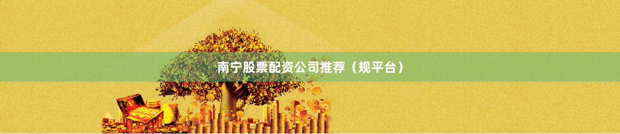 南宁股票配资公司推荐（规平台）