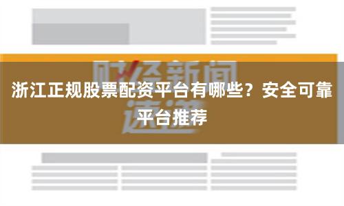浙江正规股票配资平台有哪些？安全可靠平台推荐