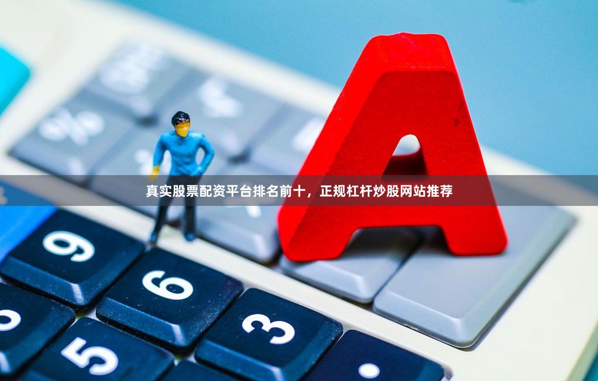 真实股票配资平台排名前十，正规杠杆炒股网站推荐