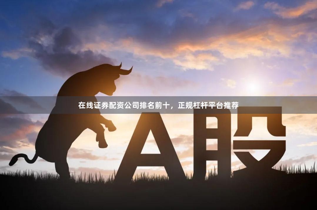 在线证券配资公司排名前十，正规杠杆平台推荐