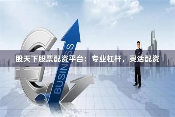 股天下股票配资平台：专业杠杆，灵活配资
