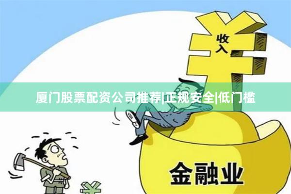 厦门股票配资公司推荐|正规安全|低门槛