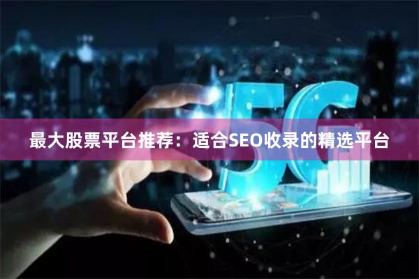 最大股票平台推荐：适合SEO收录的精选平台