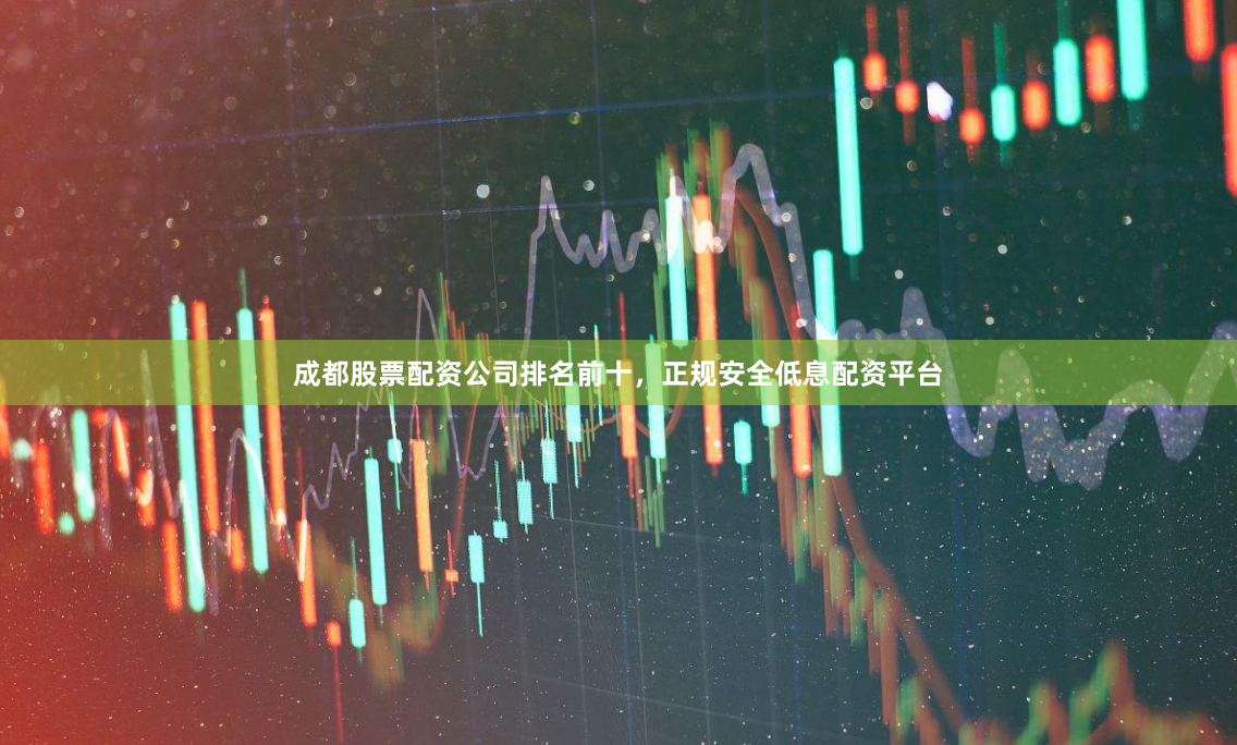 成都股票配资公司排名前十，正规安全低息配资平台