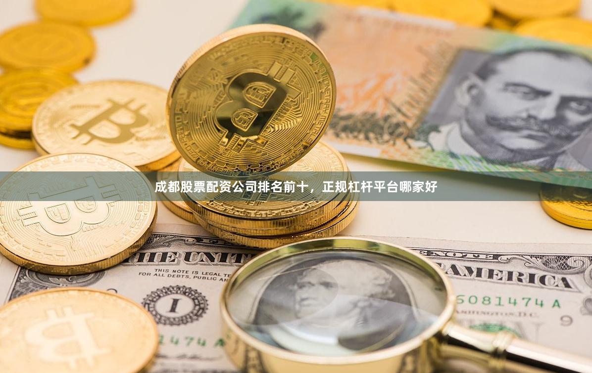成都股票配资公司排名前十，正规杠杆平台哪家好
