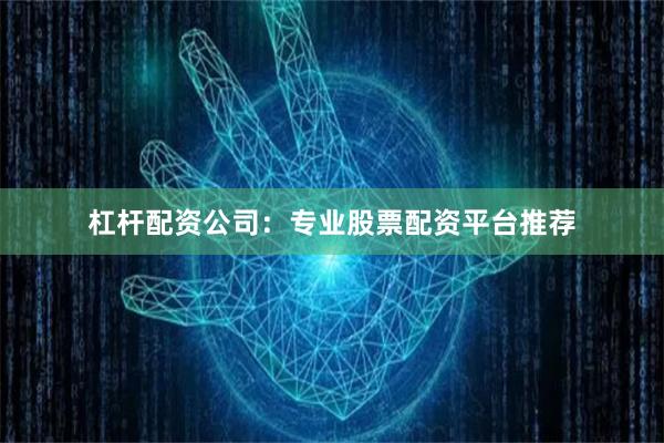 杠杆配资公司：专业股票配资平台推荐