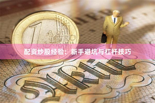 配资炒股经验:新手避坑与杠杆技巧