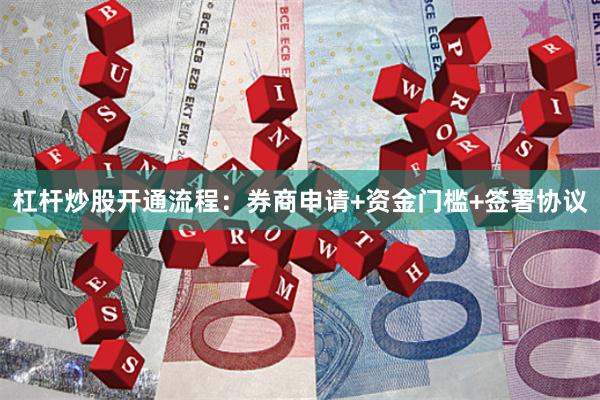 杠杆炒股开通流程：券商申请+资金门槛+签署协议