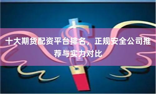 十大期货配资平台排名，正规安全公司推荐与实力对比