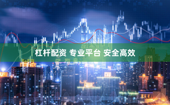 杠杆配资 专业平台 安全高效
