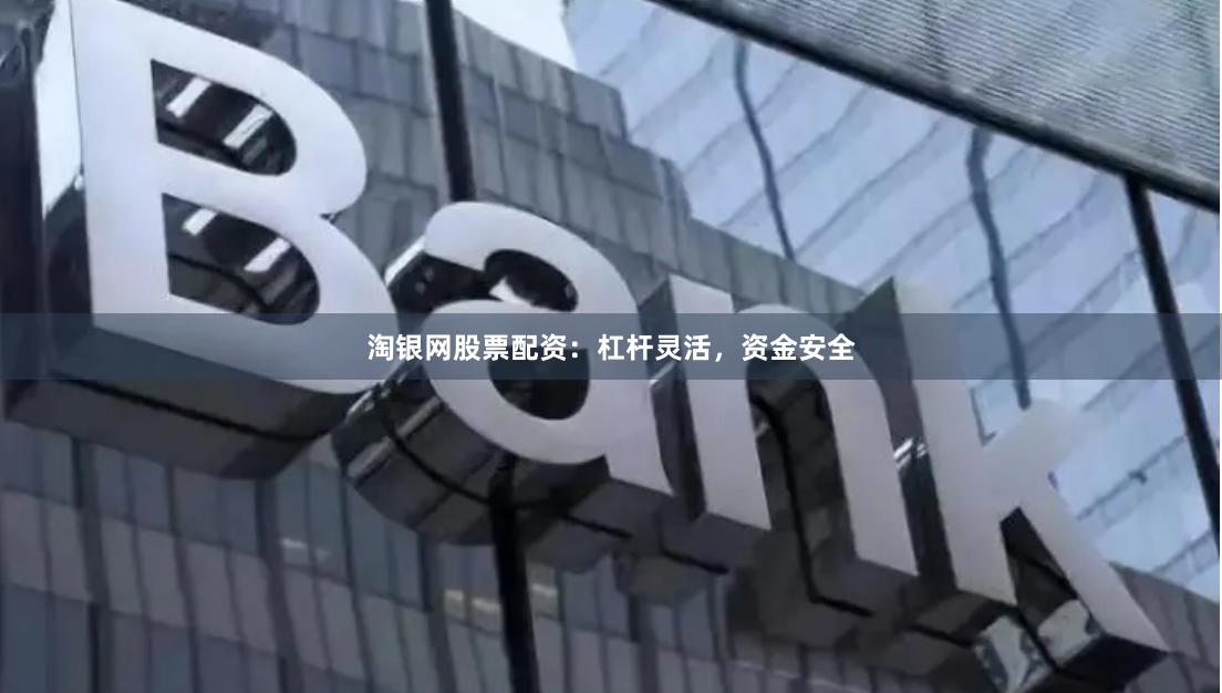 淘银网股票配资：杠杆灵活，资金安全