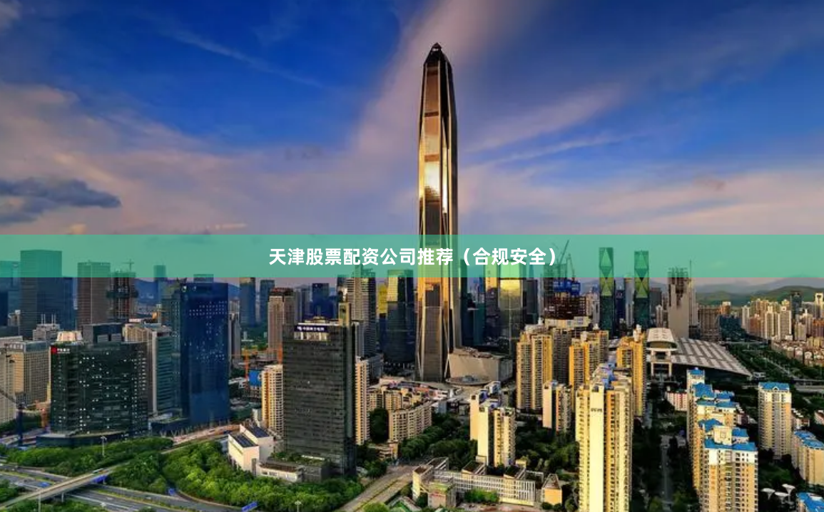 天津股票配资公司推荐（合规安全）