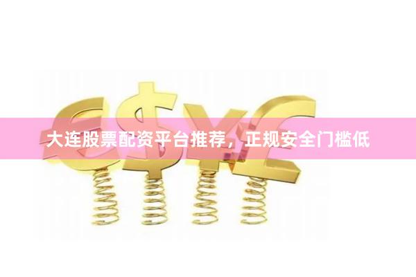 大连股票配资平台推荐，正规安全门槛低