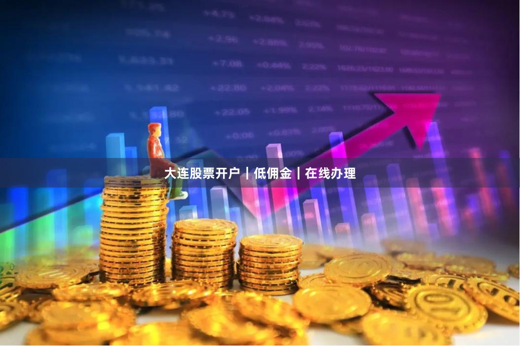 大连股票开户｜低佣金｜在线办理