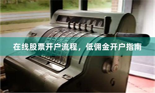在线股票开户流程，低佣金开户指南