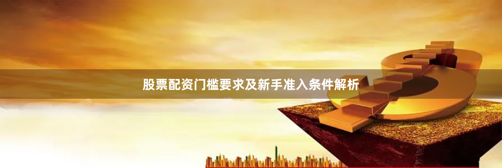 股票配资门槛要求及新手准入条件解析