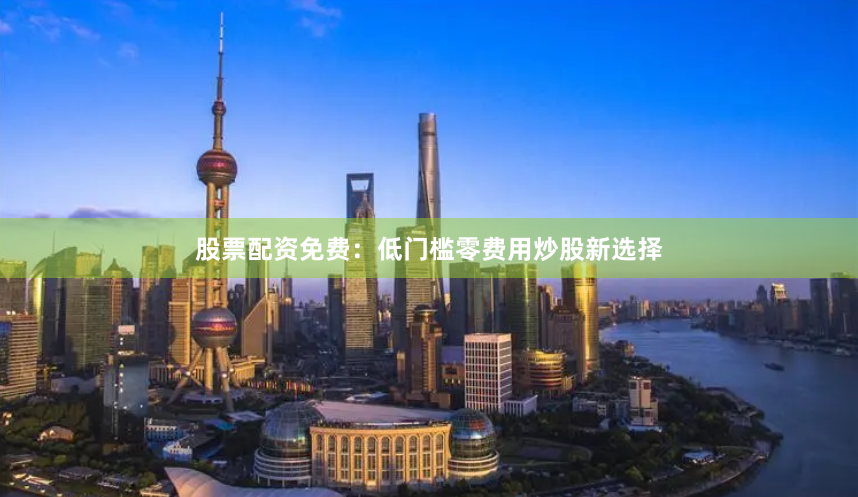 股票配资免费：低门槛零费用炒股新选择