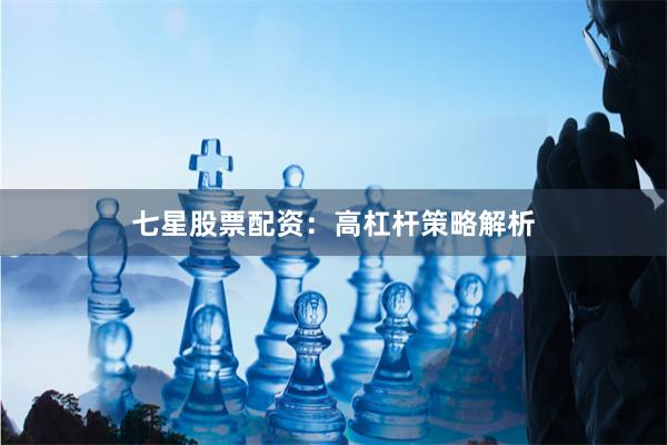 七星股票配资：高杠杆策略解析