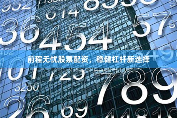 前程无忧股票配资，稳健杠杆新选择