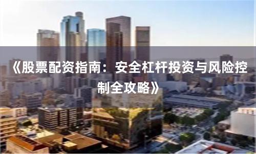 《股票配资指南：安全杠杆投资与风险控制全攻略》