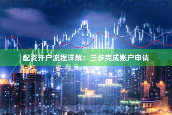 配资开户流程详解:三步完成账户申请